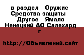  в раздел : Оружие. Средства защиты » Другое . Ямало-Ненецкий АО,Салехард г.